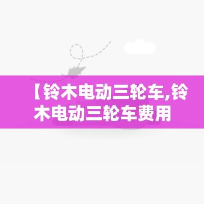 【铃木电动三轮车,铃木电动三轮车费用表】 【铃木电动三轮车,铃木电动三轮车费用表】