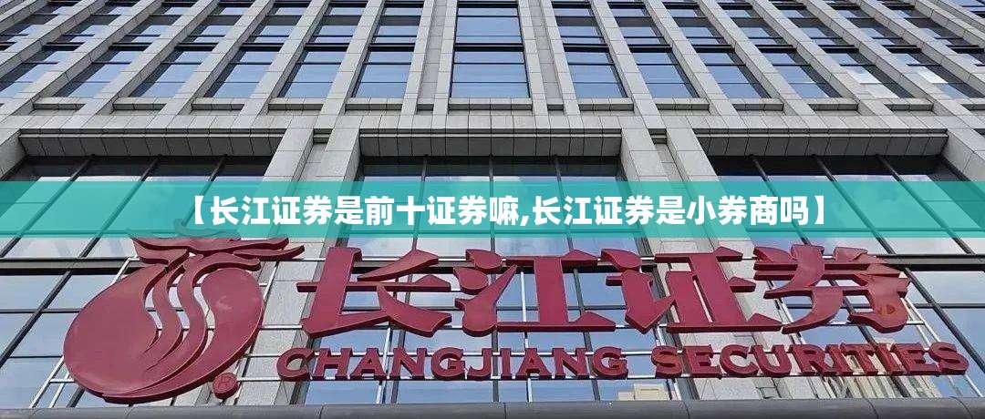 【长江证券是前十证券嘛,长江证券是小券商吗】 【长江证券是前十证券嘛,长江证券是小券商吗】