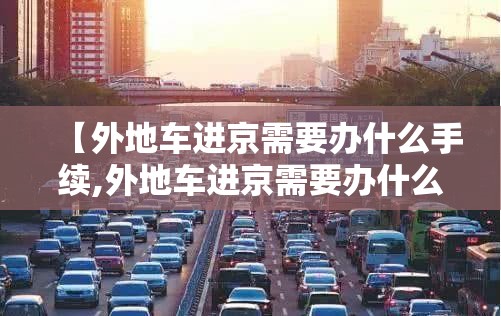 【外地车进京需要办什么手续,外地车进京需要办什么手续吗】 【外地车进京需要办什么手续,外地车进京需要办什么手续吗】