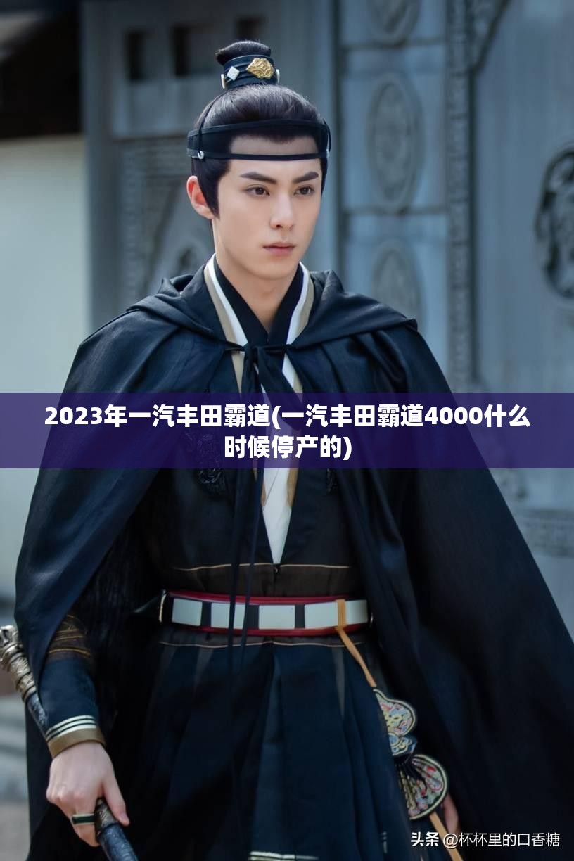 2023年一汽丰田霸道(一汽丰田霸道4000什么时候停产的) 2023年一汽丰田霸道(一汽丰田霸道4000什么时候停产的)