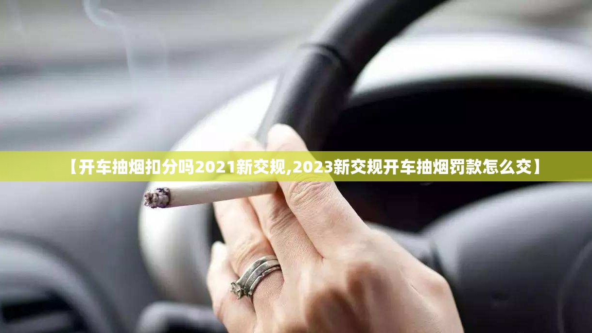【开车抽烟扣分吗2021新交规,2023新交规开车抽烟罚款怎么交】 【开车抽烟扣分吗2021新交规,2023新交规开车抽烟罚款怎么交】