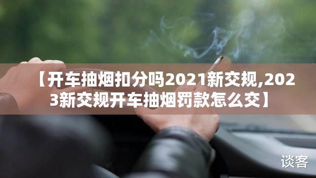 【开车抽烟扣分吗2021新交规,2023新交规开车抽烟罚款怎么交】 【开车抽烟扣分吗2021新交规,2023新交规开车抽烟罚款怎么交】