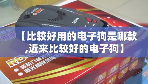 【比较好用的电子狗是哪款,近来比较好的电子狗】 【比较好用的电子狗是哪款,近来比较好的电子狗】