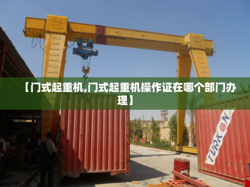 【门式起重机,门式起重机操作证在哪个部门办理】 【门式起重机,门式起重机操作证在哪个部门办理】