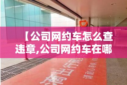【公司网约车怎么查违章,公司网约车在哪里查违章记录】 【公司网约车怎么查违章,公司网约车在哪里查违章记录】