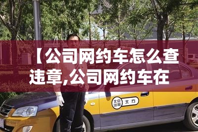【公司网约车怎么查违章,公司网约车在哪里查违章记录】 【公司网约车怎么查违章,公司网约车在哪里查违章记录】