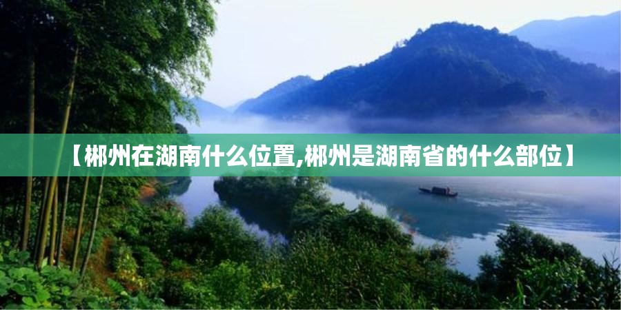【郴州在湖南什么位置,郴州是湖南省的什么部位】 【郴州在湖南什么位置,郴州是湖南省的什么部位】