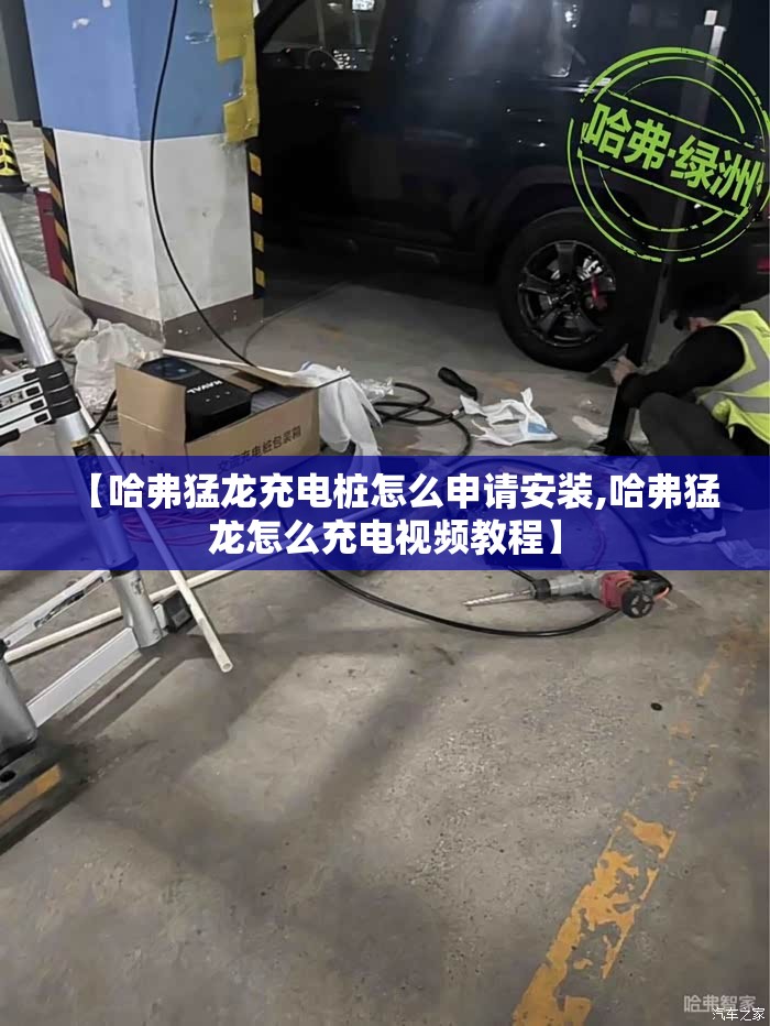 【哈弗猛龙充电桩怎么申请安装,哈弗猛龙怎么充电视频教程】 【哈弗猛龙充电桩怎么申请安装,哈弗猛龙怎么充电视频教程】