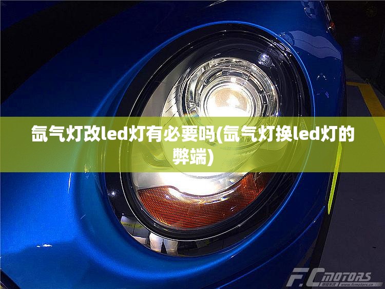 氙气灯改led灯有必要吗(氙气灯换led灯的弊端) 氙气灯改led灯有必要吗(氙气灯换led灯的弊端)