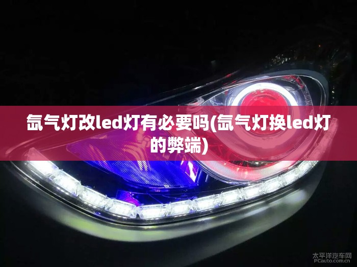 氙气灯改led灯有必要吗(氙气灯换led灯的弊端) 氙气灯改led灯有必要吗(氙气灯换led灯的弊端)