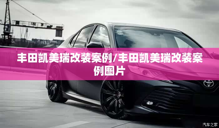 丰田凯美瑞改装案例/丰田凯美瑞改装案例图片 丰田凯美瑞改装案例/丰田凯美瑞改装案例图片