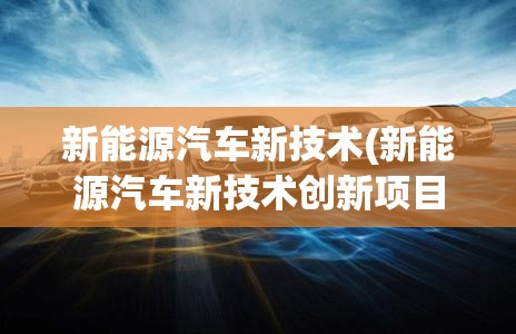 新能源汽车新技术(新能源汽车新技术创新项目信息发布的平台有哪些) 新能源汽车新技术(新能源汽车新技术创新项目信息发布的平台有哪些)