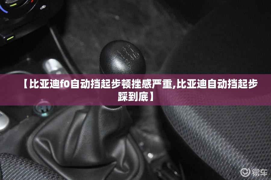 【比亚迪f0自动挡起步顿挫感严重,比亚迪自动挡起步踩到底】 【比亚迪f0自动挡起步顿挫感严重,比亚迪自动挡起步踩到底】