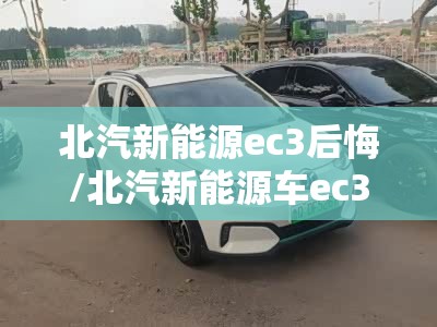 北汽新能源ec3后悔/北汽新能源车ec3 北汽新能源ec3后悔/北汽新能源车ec3