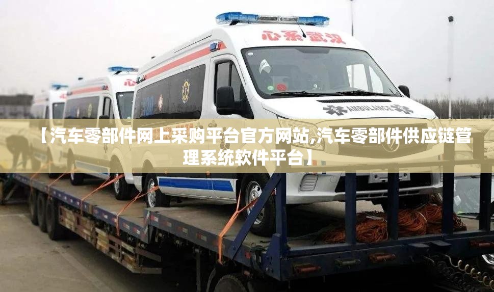 【汽车零部件网上采购平台官方网站,汽车零部件供应链管理系统软件平台】 【汽车零部件网上采购平台官方网站,汽车零部件供应链管理系统软件平台】
