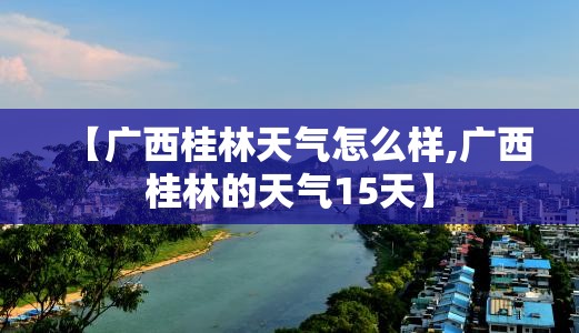 【广西桂林天气怎么样,广西桂林的天气15天】 【广西桂林天气怎么样,广西桂林的天气15天】