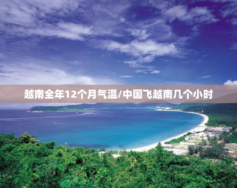 越南全年12个月气温/中国飞越南几个小时