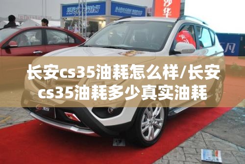 长安cs35油耗怎么样/长安cs35油耗多少真实油耗 长安cs35油耗怎么样/长安cs35油耗多少真实油耗