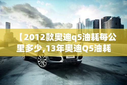 【2012款奥迪q5油耗每公里多少,13年奥迪Q5油耗】