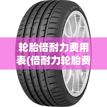 轮胎倍耐力费用表(倍耐力轮胎费用贵吗) 轮胎倍耐力费用表(倍耐力轮胎费用贵吗)