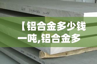 【铝合金多少钱一吨,铝合金多少钱一吨?】 【铝合金多少钱一吨,铝合金多少钱一吨?】