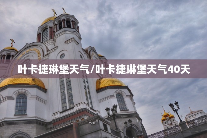 叶卡捷琳堡天气/叶卡捷琳堡天气40天 叶卡捷琳堡天气/叶卡捷琳堡天气40天