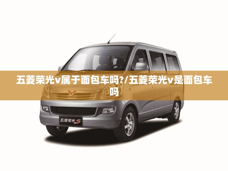 五菱荣光v属于面包车吗?/五菱荣光v是面包车吗