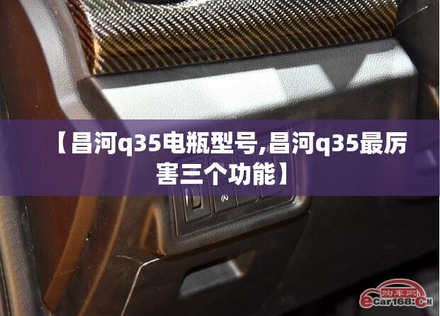 【昌河q35电瓶型号,昌河q35最厉害三个功能】 【昌河q35电瓶型号,昌河q35最厉害三个功能】