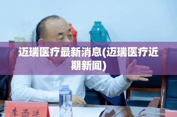 迈瑞医疗最新消息(迈瑞医疗近期新闻) 迈瑞医疗最新消息(迈瑞医疗近期新闻)