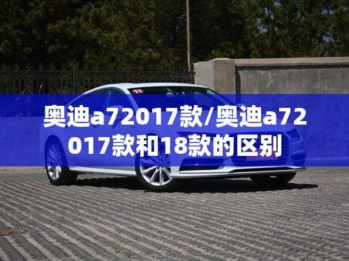 奥迪a72017款/奥迪a72017款和18款的区别 奥迪a72017款/奥迪a72017款和18款的区别