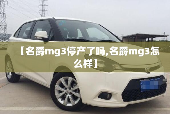 【名爵mg3停产了吗,名爵mg3怎么样】 【名爵mg3停产了吗,名爵mg3怎么样】