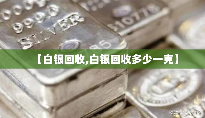 【白银回收,白银回收多少一克】 【白银回收,白银回收多少一克】