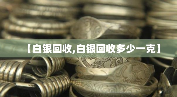 【白银回收,白银回收多少一克】 【白银回收,白银回收多少一克】