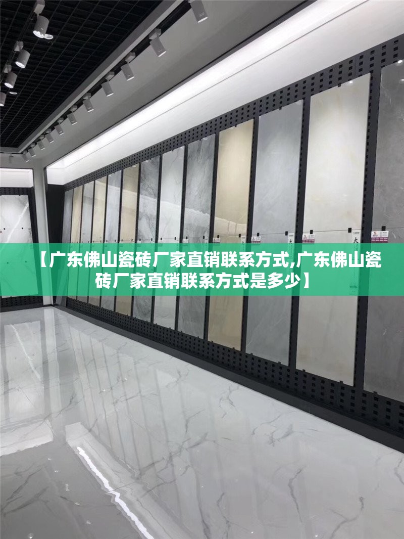 【广东佛山瓷砖厂家直销联系方式,广东佛山瓷砖厂家直销联系方式是多少】 【广东佛山瓷砖厂家直销联系方式,广东佛山瓷砖厂家直销联系方式是多少】