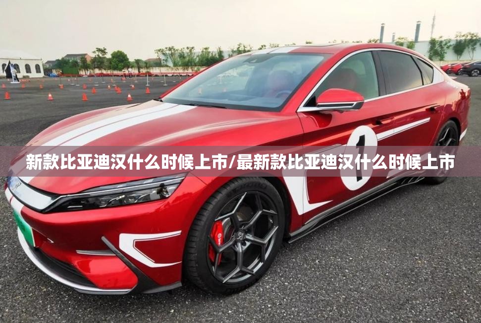 新款比亚迪汉什么时候上市/最新款比亚迪汉什么时候上市 新款比亚迪汉什么时候上市/最新款比亚迪汉什么时候上市