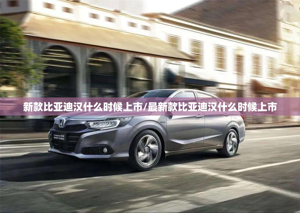 新款比亚迪汉什么时候上市/最新款比亚迪汉什么时候上市 新款比亚迪汉什么时候上市/最新款比亚迪汉什么时候上市