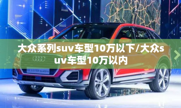 大众系列suv车型10万以下/大众suv车型10万以内 大众系列suv车型10万以下/大众suv车型10万以内