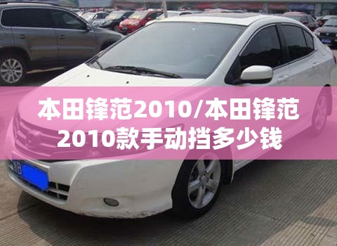 本田锋范2010/本田锋范2010款手动挡多少钱 本田锋范2010/本田锋范2010款手动挡多少钱