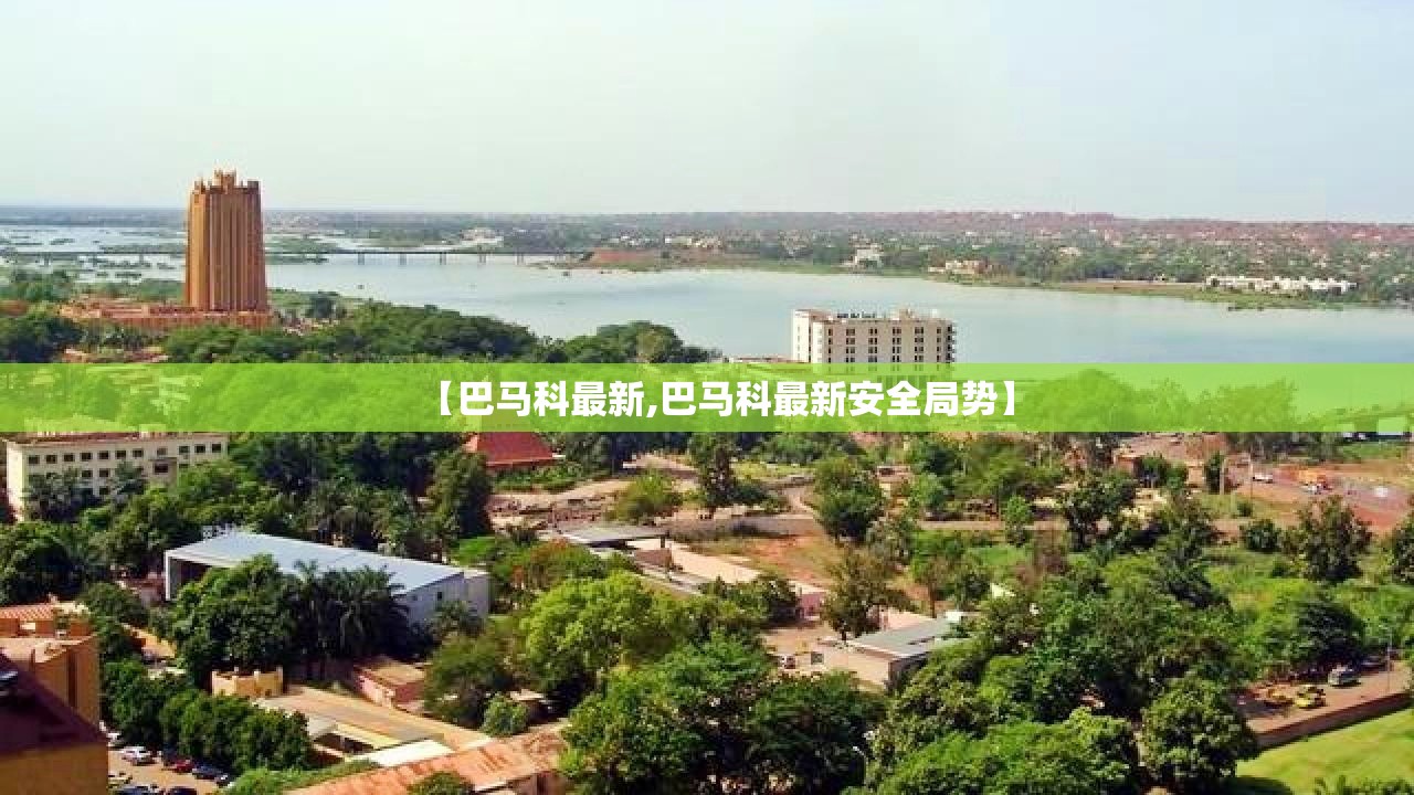 【巴马科最新,巴马科最新安全局势】 【巴马科最新,巴马科最新安全局势】