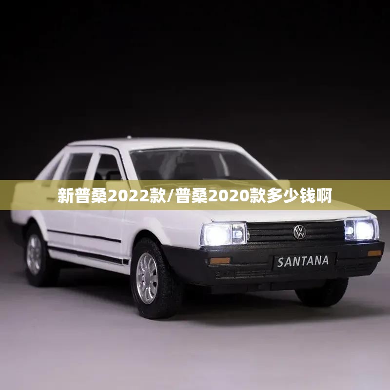 新普桑2022款/普桑2020款多少钱啊 新普桑2022款/普桑2020款多少钱啊