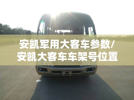 安凯军用大客车参数/安凯大客车车架号位置 安凯军用大客车参数/安凯大客车车架号位置