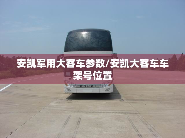安凯军用大客车参数/安凯大客车车架号位置 安凯军用大客车参数/安凯大客车车架号位置