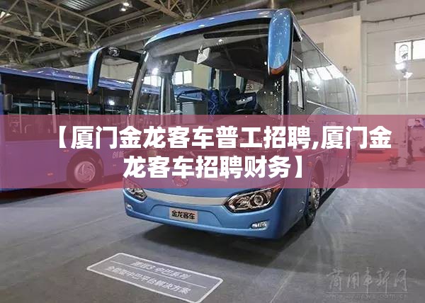 【厦门金龙客车普工招聘,厦门金龙客车招聘财务】 【厦门金龙客车普工招聘,厦门金龙客车招聘财务】
