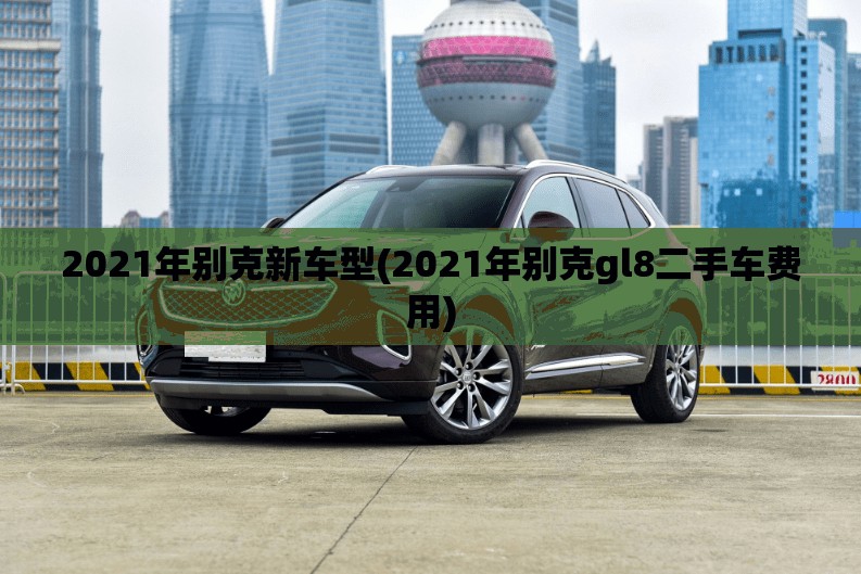 2021年别克新车型(2021年别克gl8二手车费用) 2021年别克新车型(2021年别克gl8二手车费用)