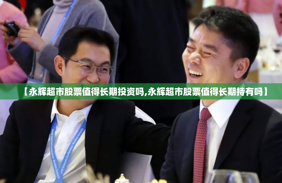 【永辉超市股票值得长期投资吗,永辉超市股票值得长期持有吗】 【永辉超市股票值得长期投资吗,永辉超市股票值得长期持有吗】