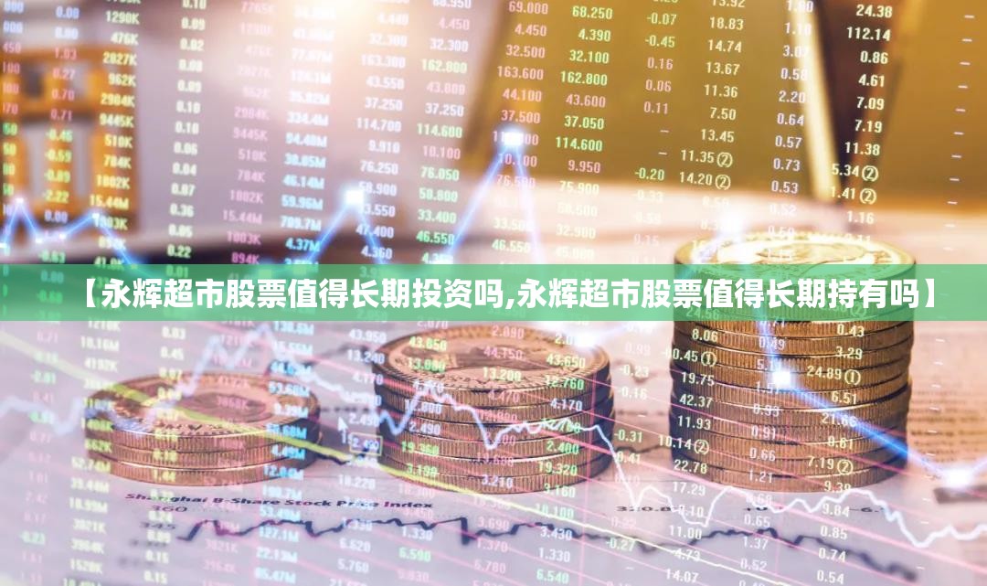 【永辉超市股票值得长期投资吗,永辉超市股票值得长期持有吗】 【永辉超市股票值得长期投资吗,永辉超市股票值得长期持有吗】