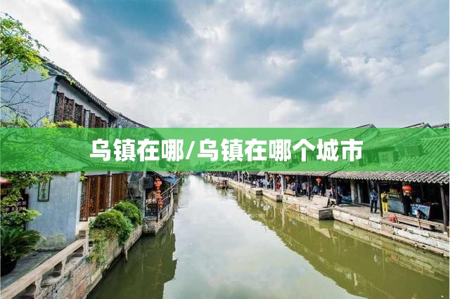 乌镇在哪/乌镇在哪个城市 乌镇在哪/乌镇在哪个城市