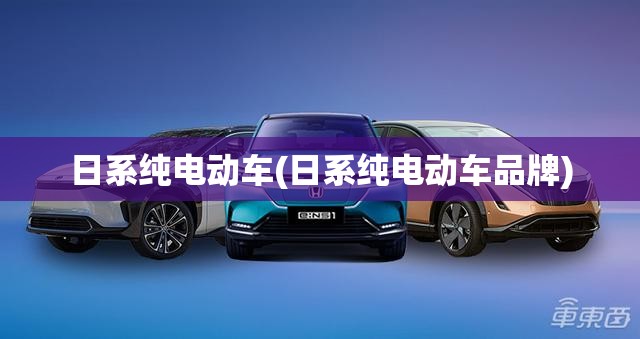 日系纯电动车(日系纯电动车品牌) 日系纯电动车(日系纯电动车品牌)