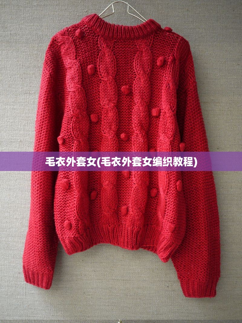 毛衣外套女(毛衣外套女编织教程) 毛衣外套女(毛衣外套女编织教程)