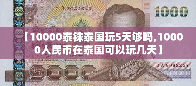 【10000泰铢泰国玩5天够吗,10000人民币在泰国可以玩几天】 【10000泰铢泰国玩5天够吗,10000人民币在泰国可以玩几天】